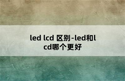led lcd 区别-led和lcd哪个更好